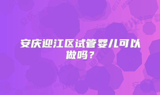 安庆迎江区试管婴儿可以做吗？