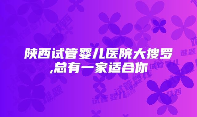 陕西试管婴儿医院大搜罗,总有一家适合你