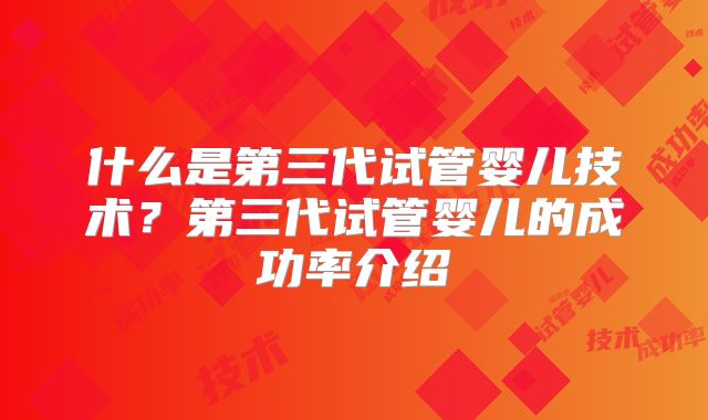 什么是第三代试管婴儿技术？第三代试管婴儿的成功率介绍