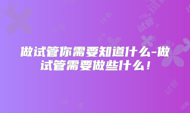 做试管你需要知道什么-做试管需要做些什么！