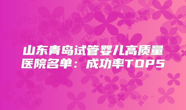 山东青岛试管婴儿高质量医院名单：成功率TOP5