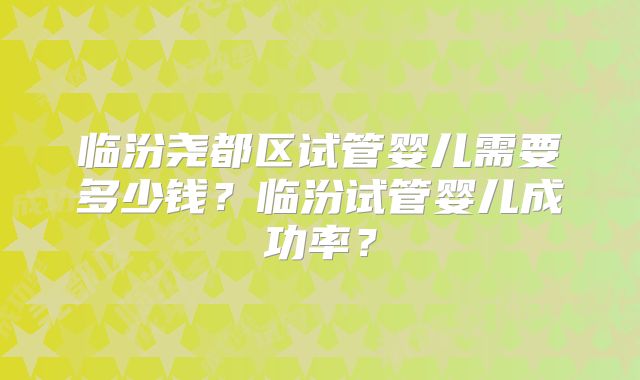 临汾尧都区试管婴儿需要多少钱？临汾试管婴儿成功率？