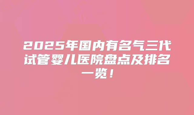 2025年国内有名气三代试管婴儿医院盘点及排名一览！