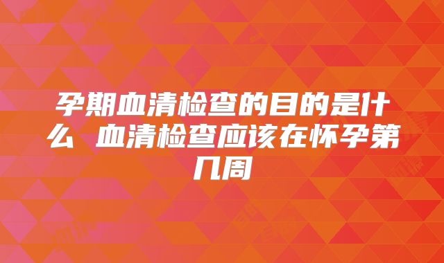 孕期血清检查的目的是什么 血清检查应该在怀孕第几周