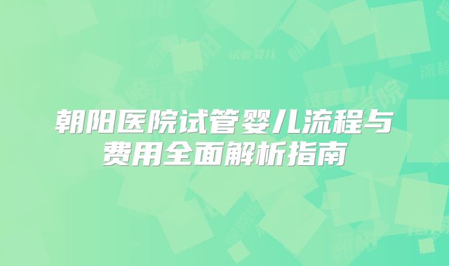 朝阳医院试管婴儿流程与费用全面解析指南