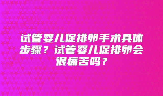 试管婴儿促排卵手术具体步骤？试管婴儿促排卵会很痛苦吗？