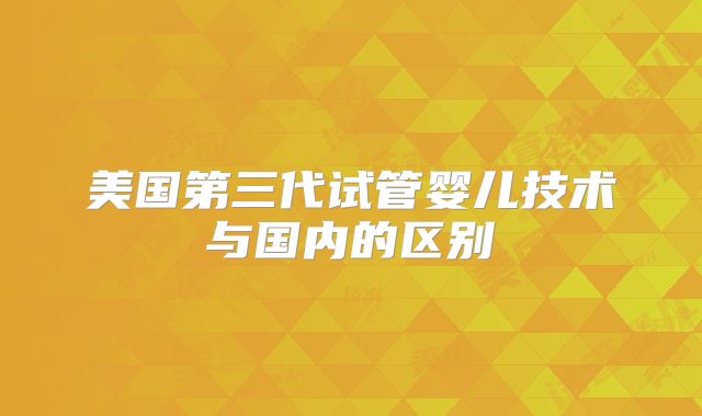 美国第三代试管婴儿技术与国内的区别