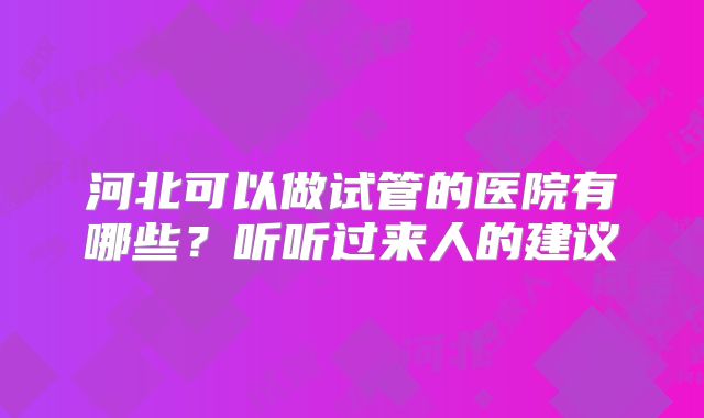 河北可以做试管的医院有哪些？听听过来人的建议