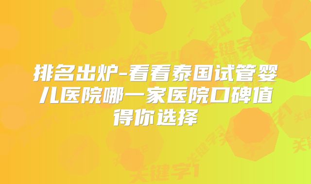 排名出炉-看看泰国试管婴儿医院哪一家医院口碑值得你选择