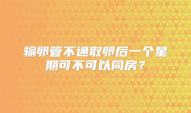 输卵管不通取卵后一个星期可不可以同房?