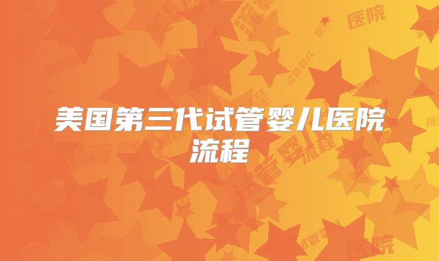 美国第三代试管婴儿医院流程