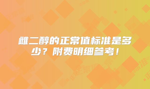 雌二醇的正常值标准是多少？附费明细参考！