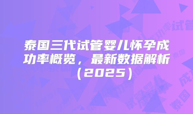 泰国三代试管婴儿怀孕成功率概览，最新数据解析（2025）