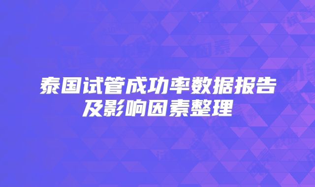 泰国试管成功率数据报告及影响因素整理