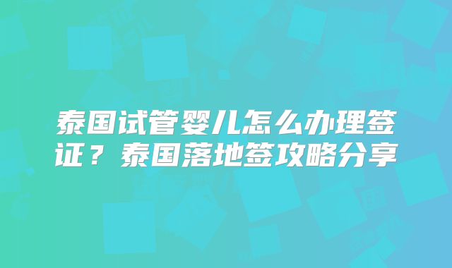泰国试管婴儿怎么办理签证？泰国落地签攻略分享