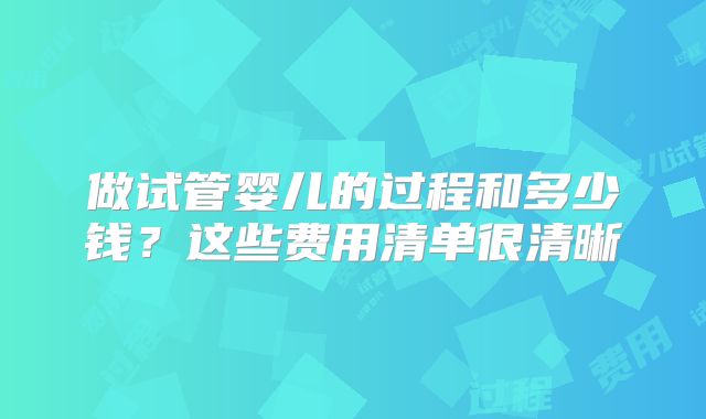 做试管婴儿的过程和多少钱？这些费用清单很清晰