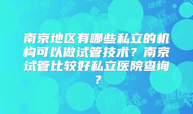 南京地区有哪些私立的机构可以做试管技术？南京试管比较好私立医院查询？