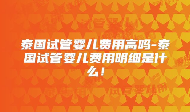 泰国试管婴儿费用高吗-泰国试管婴儿费用明细是什么！