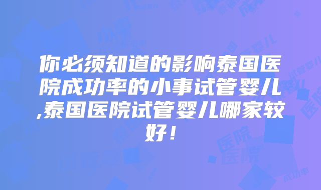 你必须知道的影响泰国医院成功率的小事试管婴儿,泰国医院试管婴儿哪家较好!