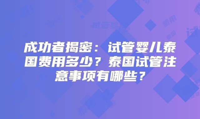 成功者揭密：试管婴儿泰国费用多少？泰国试管注意事项有哪些？