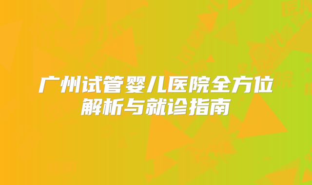 广州试管婴儿医院全方位解析与就诊指南