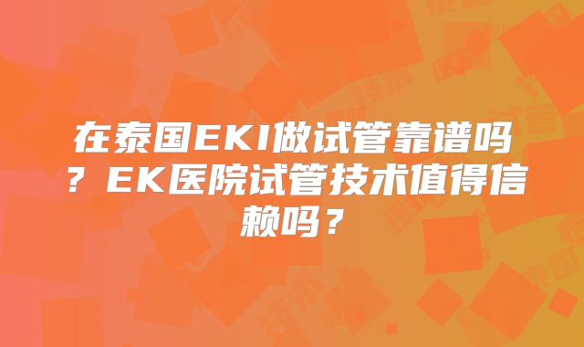 在泰国EKI做试管靠谱吗？EK医院试管技术值得信赖吗？