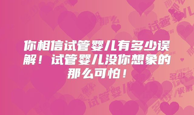 你相信试管婴儿有多少误解！试管婴儿没你想象的那么可怕！