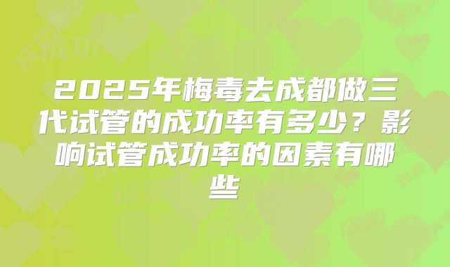2025年梅毒去成都做三代试管的成功率有多少?影响试管成功率的因素有哪些