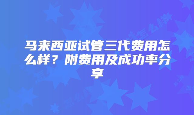 马来西亚试管三代费用怎么样？附费用及成功率分享