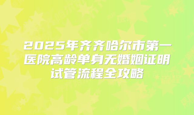 2025年齐齐哈尔市第一医院高龄单身无婚姻证明试管流程全攻略