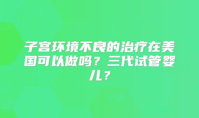 子宫环境不良的治疗在美国可以做吗？三代试管婴儿？