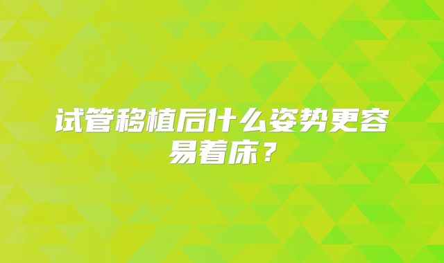 试管移植后什么姿势更容易着床?