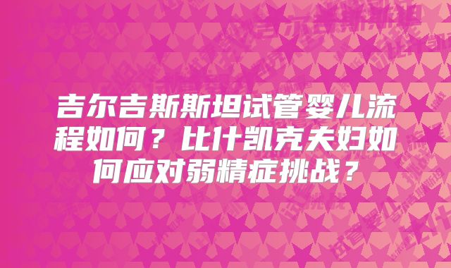 吉尔吉斯斯坦试管婴儿流程如何？比什凯克夫妇如何应对弱精症挑战？