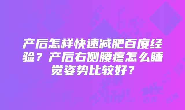 产后怎样快速减肥百度经验?产后右侧腰疼怎么睡觉姿势比较好?