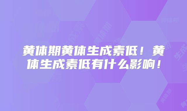 黄体期黄体生成素低!黄体生成素低有什么影响!