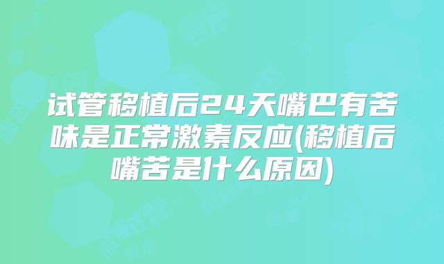 试管移植后24天嘴巴有苦味是正常激素反应(移植后嘴苦是什么原因)
