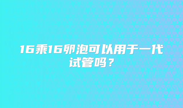 16乘16卵泡可以用于一代试管吗？