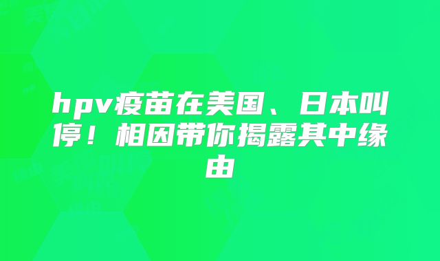 hpv疫苗在美国、日本叫停!相因带你揭露其中缘由