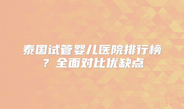 泰国试管婴儿医院排行榜？全面对比优缺点