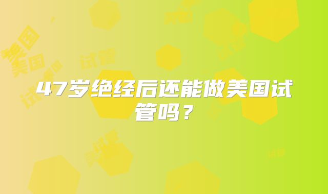 47岁绝经后还能做美国试管吗？