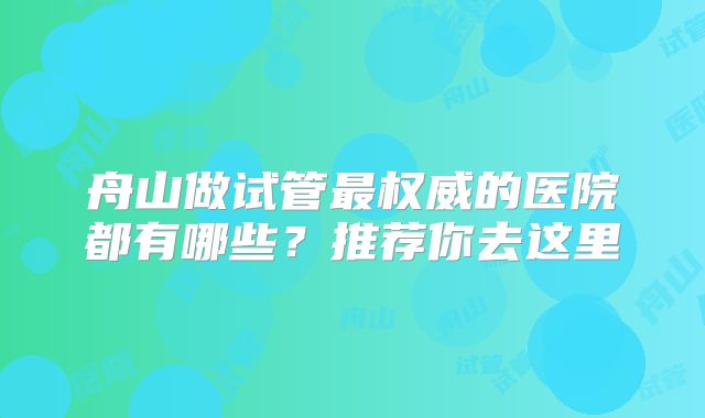 舟山做试管最权威的医院都有哪些？推荐你去这里