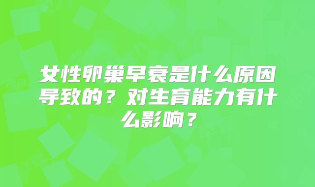 女性卵巢早衰是什么原因导致的？对生育能力有什么影响？