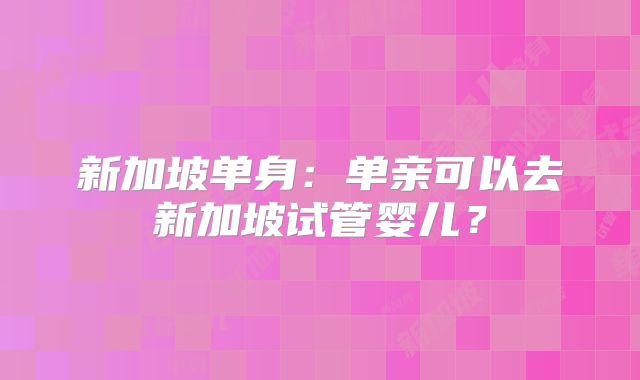 新加坡单身：单亲可以去新加坡试管婴儿？
