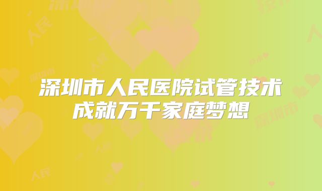 深圳市人民医院试管技术成就万千家庭梦想