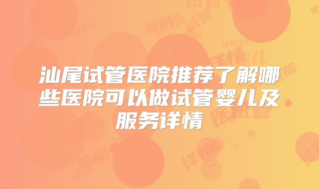 汕尾试管医院推荐了解哪些医院可以做试管婴儿及服务详情