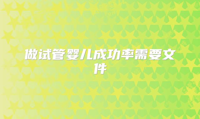 做试管婴儿成功率需要文件