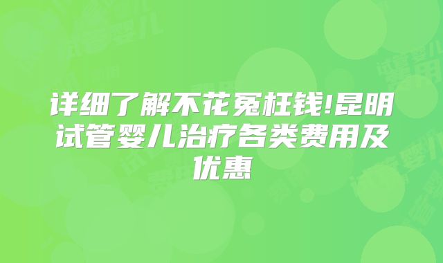 详细了解不花冤枉钱!昆明试管婴儿治疗各类费用及优惠