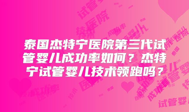 泰国杰特宁医院第三代试管婴儿成功率如何？杰特宁试管婴儿技术领跑吗？