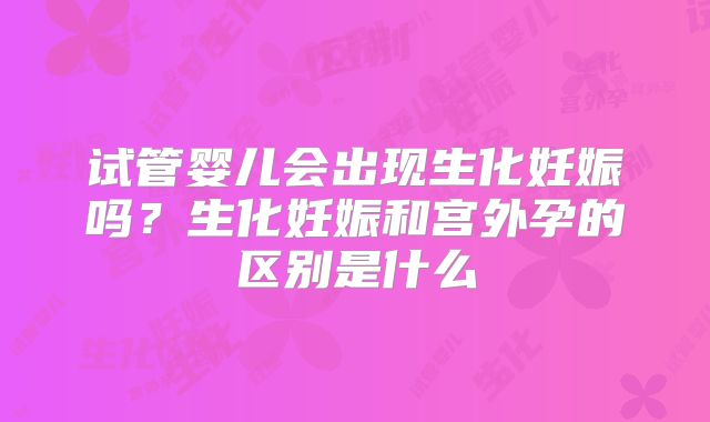 试管婴儿会出现生化妊娠吗?生化妊娠和宫外孕的区别是什么