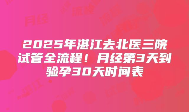 2025年湛江去北医三院试管全流程！月经第3天到验孕30天时间表